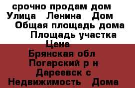 срочно продам дом › Улица ­ Ленина › Дом ­ 6 › Общая площадь дома ­ 51 › Площадь участка ­ 3 000 › Цена ­ 500 000 - Брянская обл., Погарский р-н, Дареевск с. Недвижимость » Дома, коттеджи, дачи продажа   . Брянская обл.